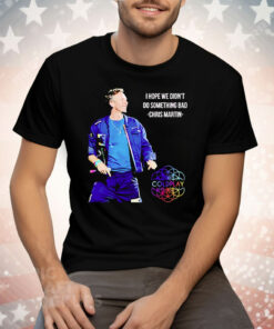 Chris Martin I Hope We Didn’t Do Something Bad Tee Shirt