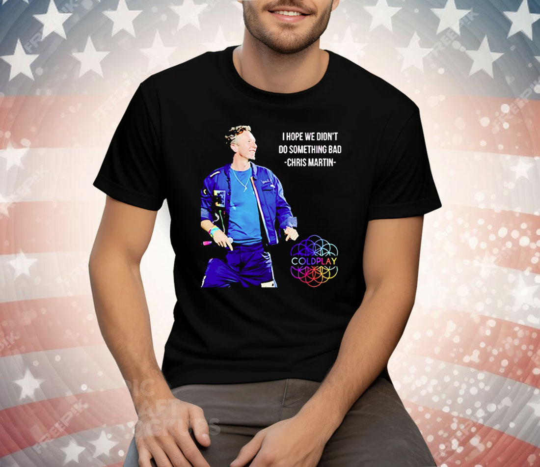 Chris Martin I Hope We Didn’t Do Something Bad Tee Shirt
