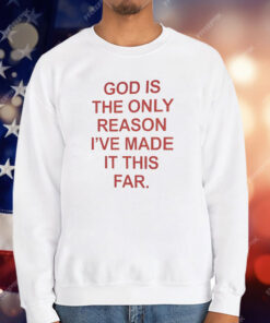 God Is The Only Reason I’ve Made It This Far T-Shirt