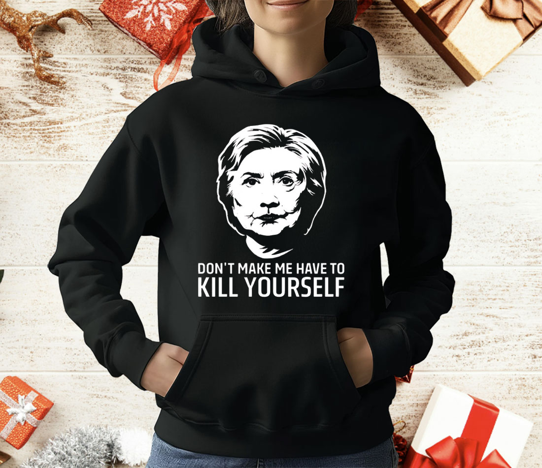 Hillary Clinton Don’t Make Me Have To Kill Yourself T-Shirt