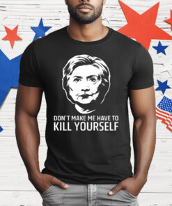 Hillary Clinton Don’t Make Me Have To Kill Yourself T-Shirt