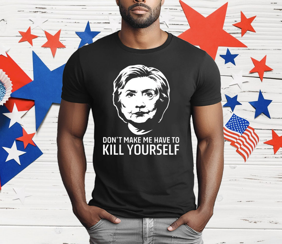 Hillary Clinton Don’t Make Me Have To Kill Yourself T-Shirt