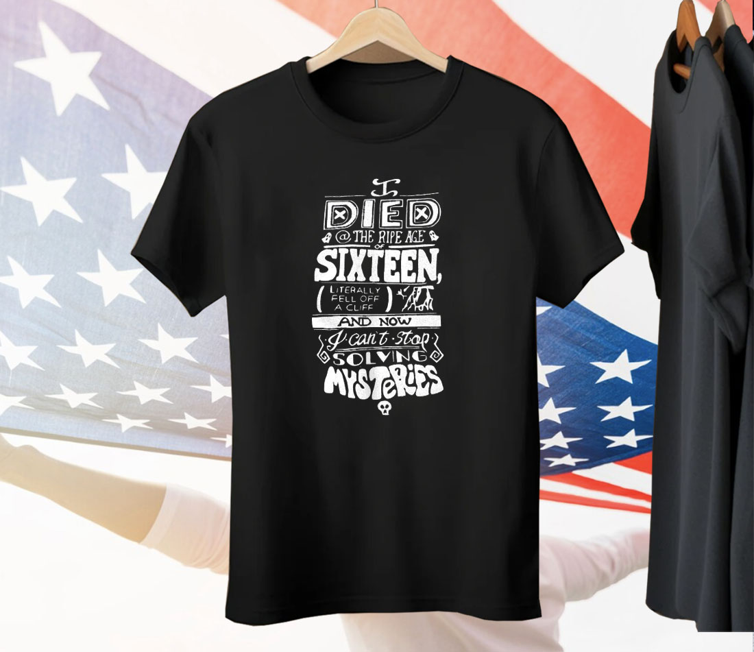 I Died The Ripe Age Sixteen And Now I Can’t Stop Solving Mysteries Tee Shirt