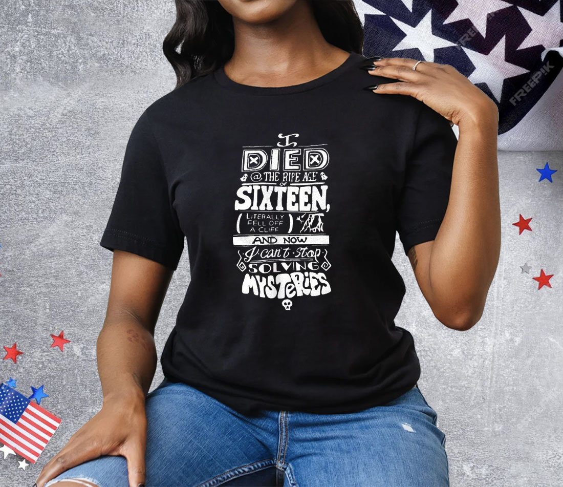 I Died The Ripe Age Sixteen And Now I Can’t Stop Solving Mysteries Tee Shirt