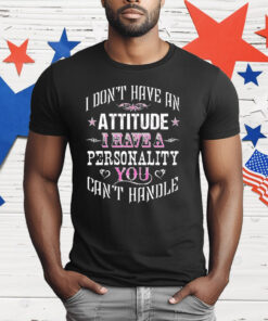 I Don’t Have An Attitude I Have A Personality You Can’t Handle T-Shirt