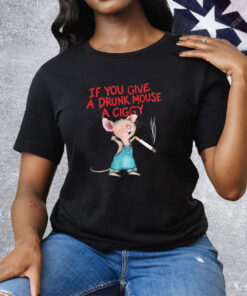 If You Give A Drunk Mouse A Ciggy Tee Shirt