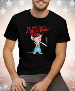 If You Give A Drunk Mouse A Ciggy Tee Shirt