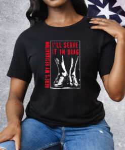 I’ll Serve It In Drag Here’s My Resignation Tee Shirt