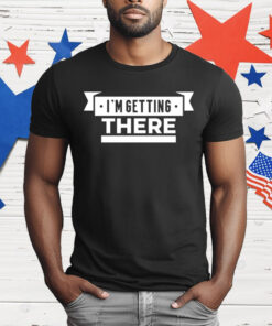 I’m Getting There T-Shirt
