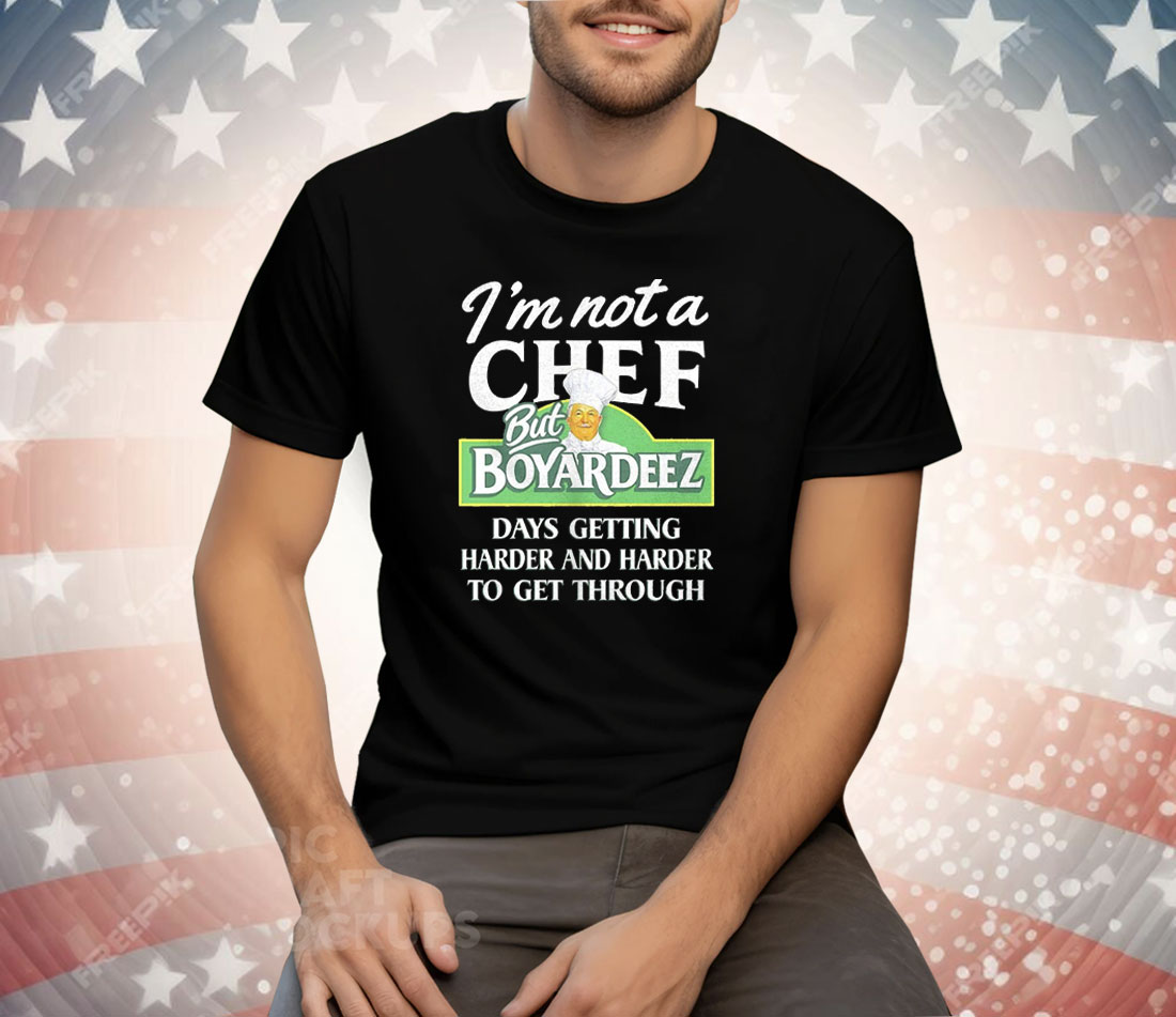 I’m Not A Chef But Boyardeez Days getting Harder And Harder To Get Through Tee Shirt