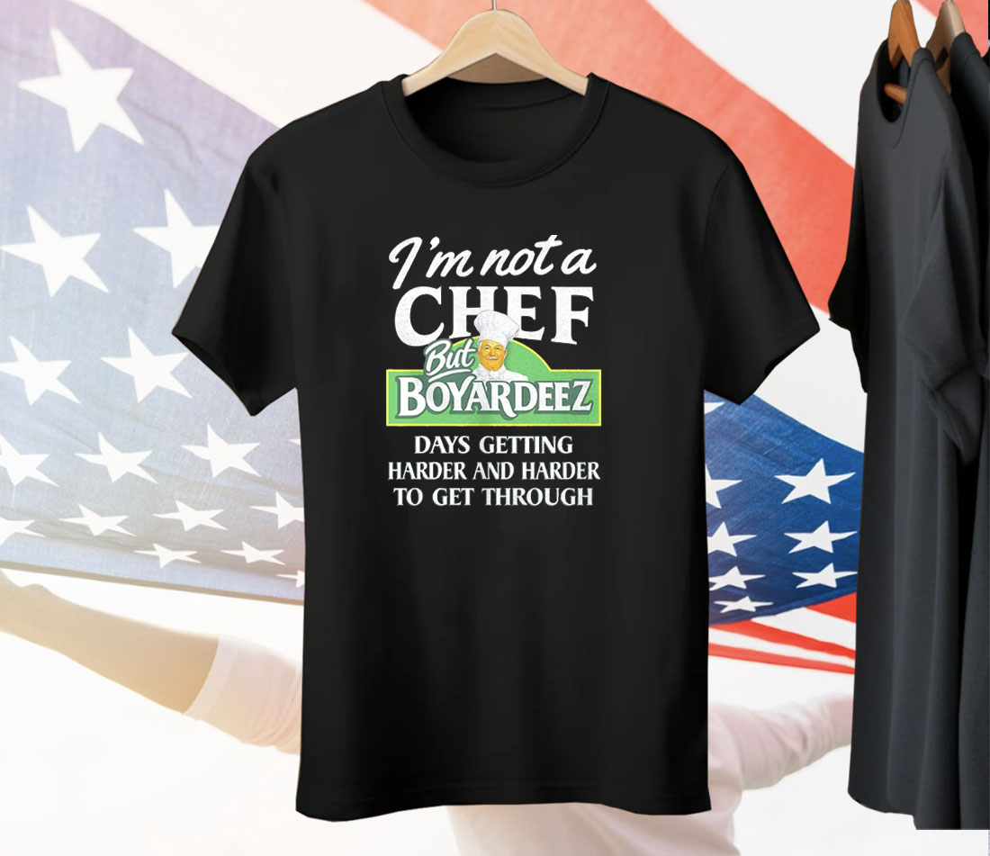 I’m Not A Chef But Boyardeez Days getting Harder And Harder To Get Through Tee Shirt
