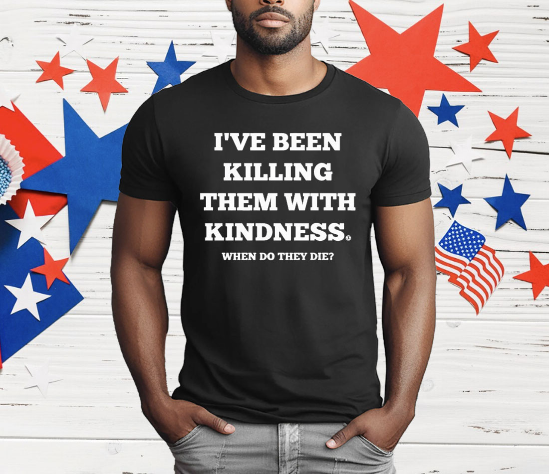 I’ve Been Killing Them With Kindness When Do They Die T-Shirt