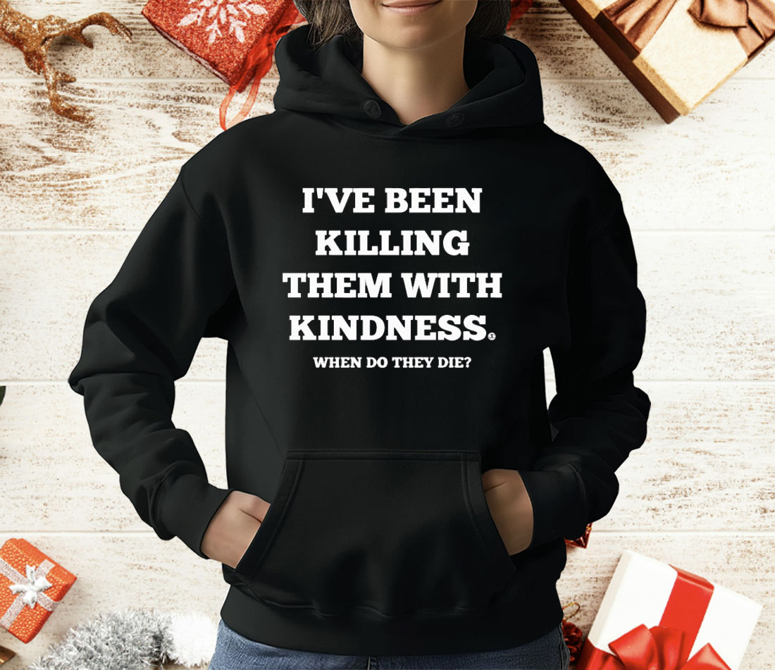 I’ve Been Killing Them With Kindness When Do They Die T-Shirt