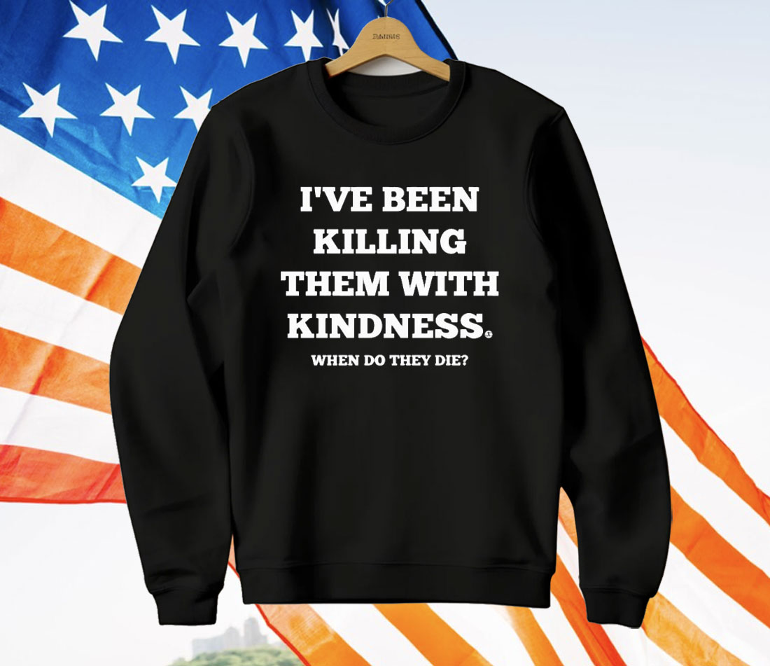 I’ve Been Killing Them With Kindness When Do They Die T-Shirt