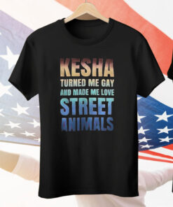 Kesha Turned Me Gay And Made Me Love Street Animals Tee Shirt