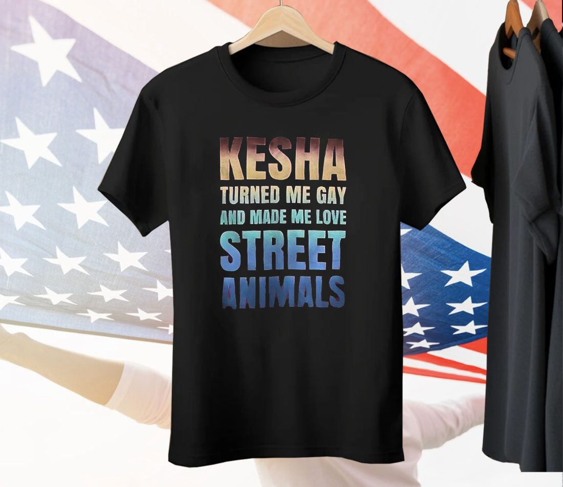 Kesha Turned Me Gay And Made Me Love Street Animals Tee Shirt