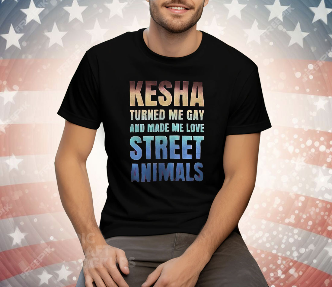 Kesha Turned Me Gay And Made Me Love Street Animals Tee Shirt