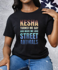 Kesha Turned Me Gay And Made Me Love Street Animals Tee Shirt