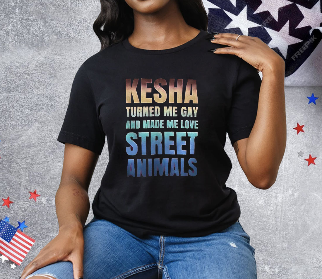 Kesha Turned Me Gay And Made Me Love Street Animals Tee Shirt