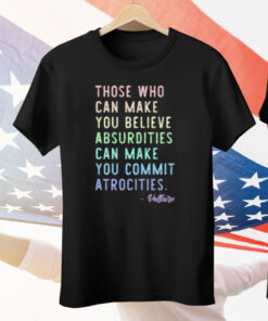 Those Who Can Make You Believe Absurdities Can Make You Commit Atrocities Tee Shirt