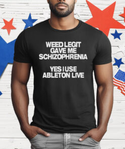 Weed Legit Gave Me Schizophrenia Yes I Use Ableton Live T-Shirt