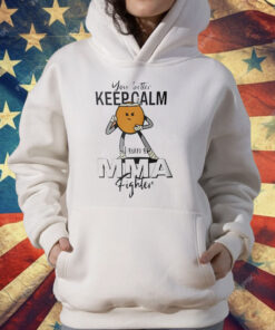 You Better Keep Calm I Am A MMA Fighter T-Shirt