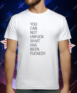 You Can Not Unfuck What Has Been Fucked T-Shirt