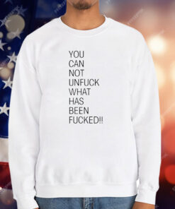 You Can Not Unfuck What Has Been Fucked T-Shirt