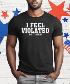 I Feel Violated Do It Again T-Shirt