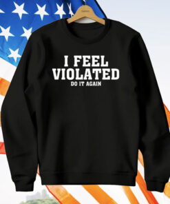 I Feel Violated Do It Again T-Shirt