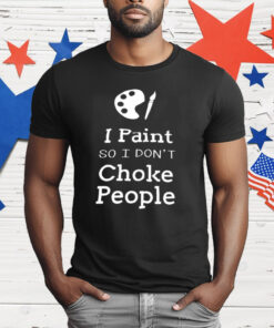 I Paint So I Don’t Choke People T-Shirt