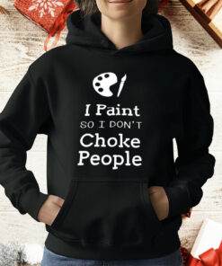 I Paint So I Don’t Choke People T-Shirt