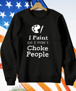 I Paint So I Don’t Choke People T-Shirt