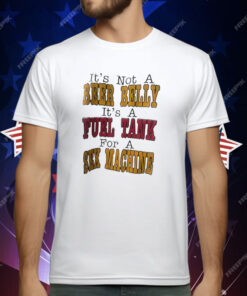 It’s Not A Beer Belly It’s A Fuel Tank For A Sex Machine T-Shirt