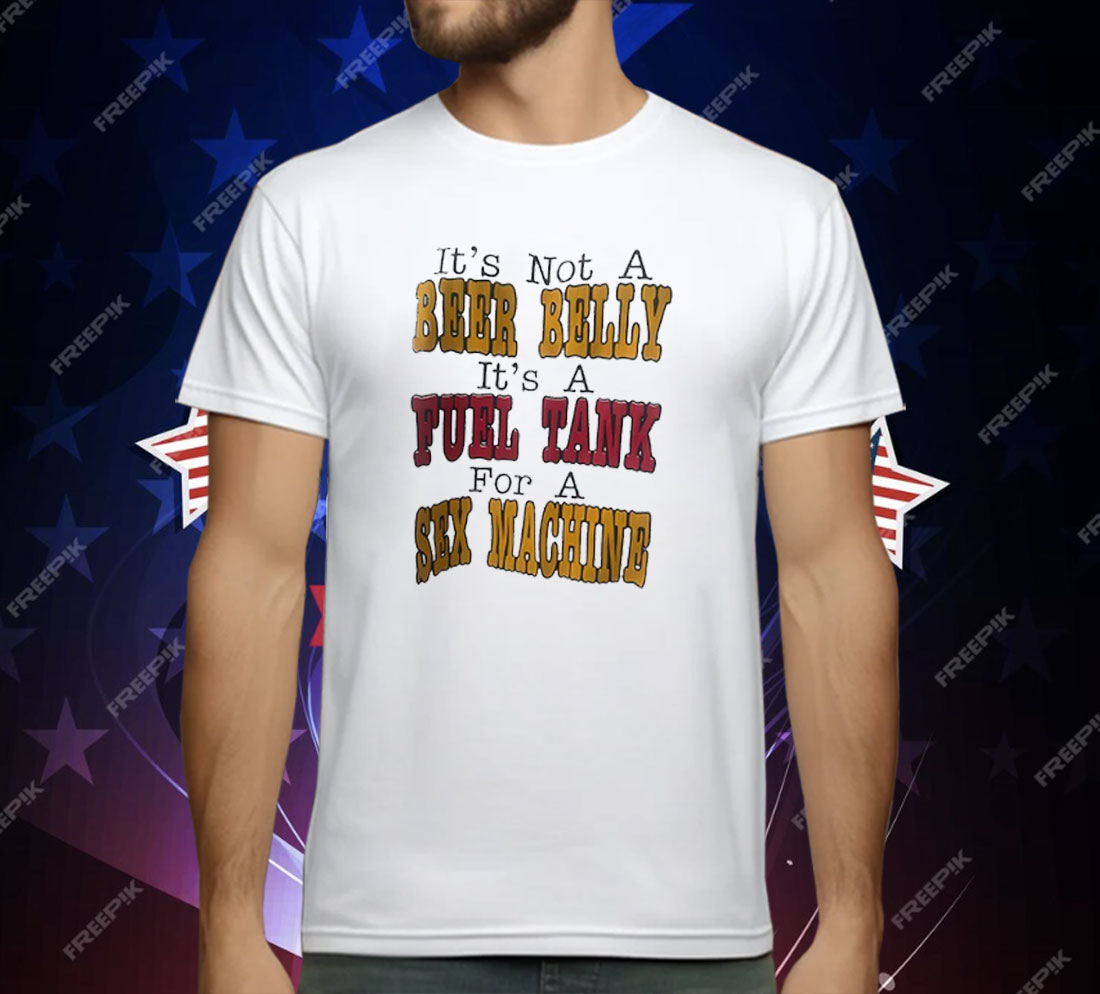 It’s Not A Beer Belly It’s A Fuel Tank For A Sex Machine T-Shirt