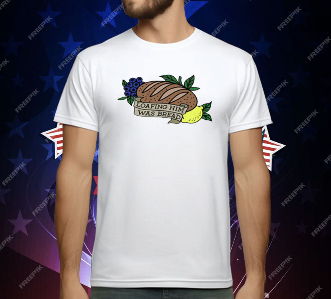 Loafing Him Was Bread T-Shirt