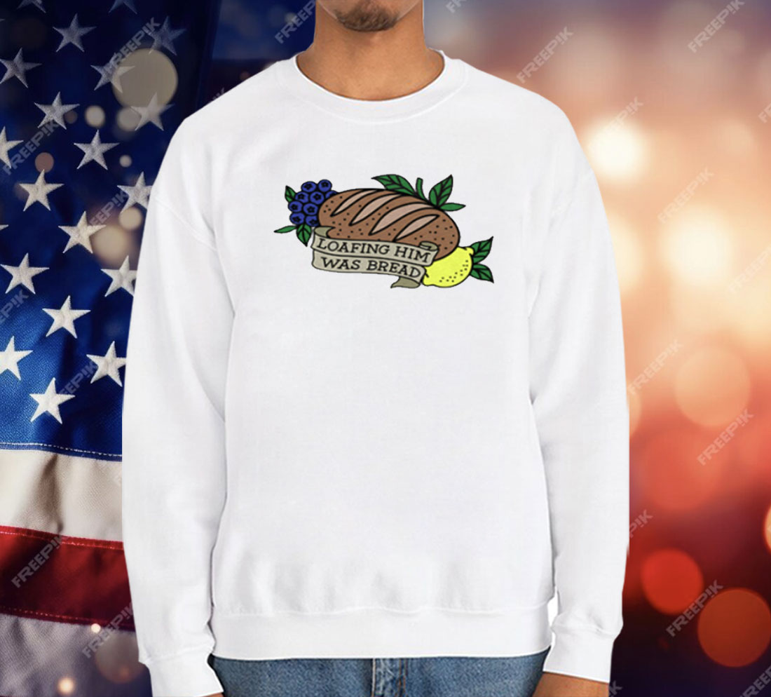 Loafing Him Was Bread T-Shirt