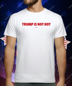 Trump Is Not Hot T-Shirt