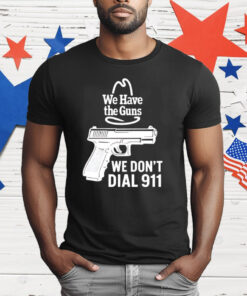 We Have The Guns We Don’t Dial 911 T-Shirt