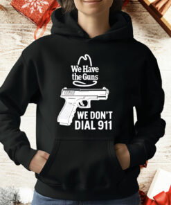 We Have The Guns We Don’t Dial 911 T-Shirt