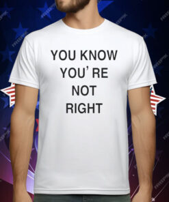 You Know You’re Not Right T-Shirt