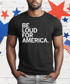 Be Loud For America T-Shirt